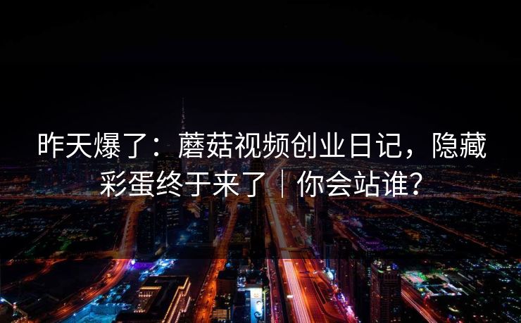 昨天爆了：蘑菇视频创业日记，隐藏彩蛋终于来了｜你会站谁？