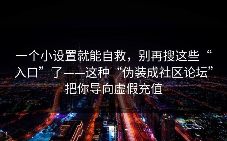 一个小设置就能自救，别再搜这些“入口”了——这种“伪装成社区论坛”把你导向虚假充值