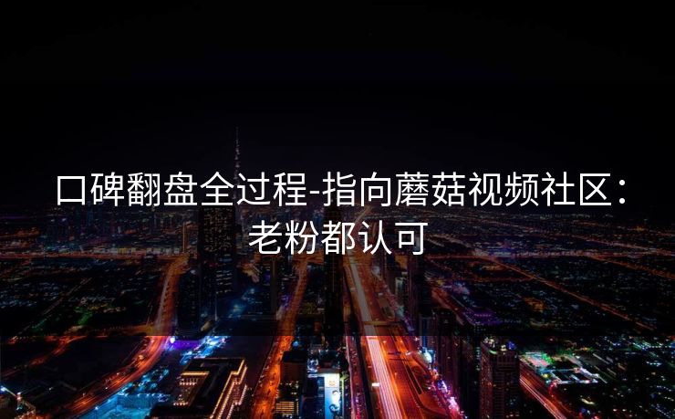 口碑翻盘全过程-指向蘑菇视频社区：老粉都认可