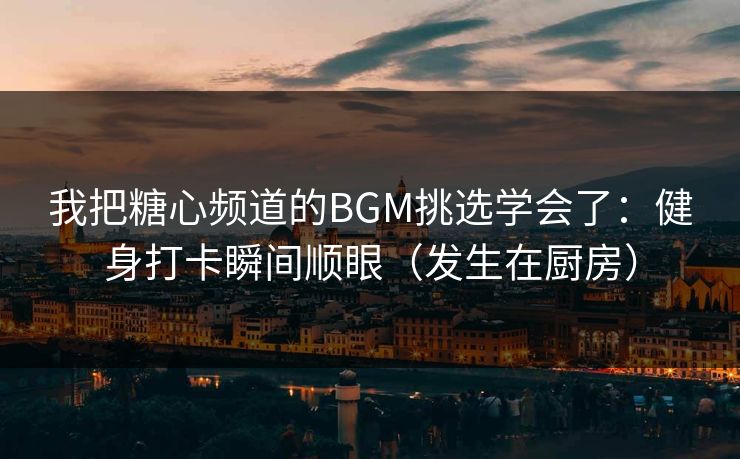 我把糖心频道的BGM挑选学会了：健身打卡瞬间顺眼（发生在厨房）